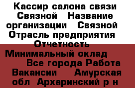 Кассир салона связи Связной › Название организации ­ Связной › Отрасль предприятия ­ Отчетность › Минимальный оклад ­ 30 000 - Все города Работа » Вакансии   . Амурская обл.,Архаринский р-н